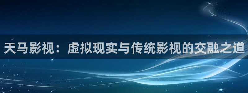 樱花影院在线：天马影视：虚拟现实与传统影视的交融之道