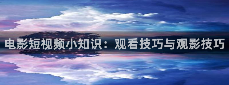 t樱花视频：电影短视频小知识：观看技巧与观影技巧
