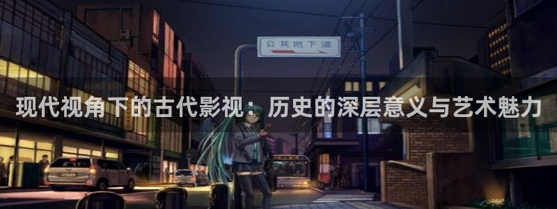 樱花影院免费看动漫：现代视角下的古代影视：历史的深层意义与艺术魅力