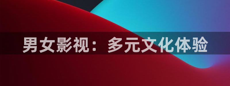 樱花视频免费观看电视剧高清：男女影视：多元文化体验